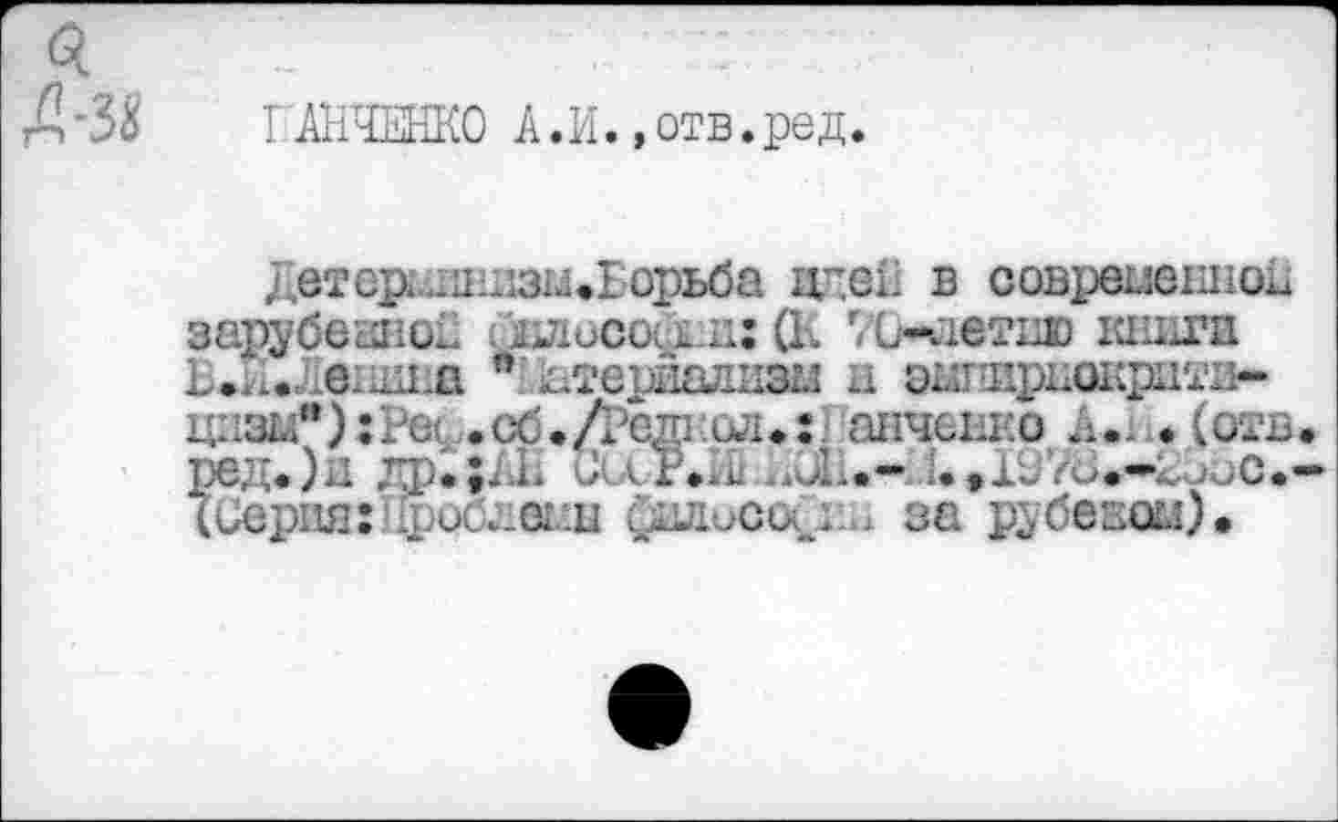 ﻿0.
I "АНЧЕНКО к. И., отв. ред
ДетериинизЫфБорьба идей в современной зарубеиной с ялосоуш: (К ТЬ-детию книги Б.а.хеишш ” Ьтериалиэм а энплркокрпти-цнзм");Ре( .сб./Редкол.: анчеико А., »(отв ?ед.)д	СькР.а ;.,1о>зс.
Серия: хост..О1.:и филиса ; за рубежом).